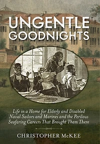 Ungentle Goodnights: Life a Home for Elderly and Disabled Naval Sailors Marines the Perilous Seafaring Careers That Brought Them There