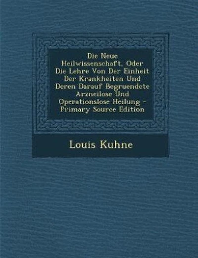 Die Neue Heilwissenschaft, Oder Die Lehre Von Der Einheit Der Krankheiten Und Deren Darauf Begruendete Arzneilose Und Operationslose Heilung