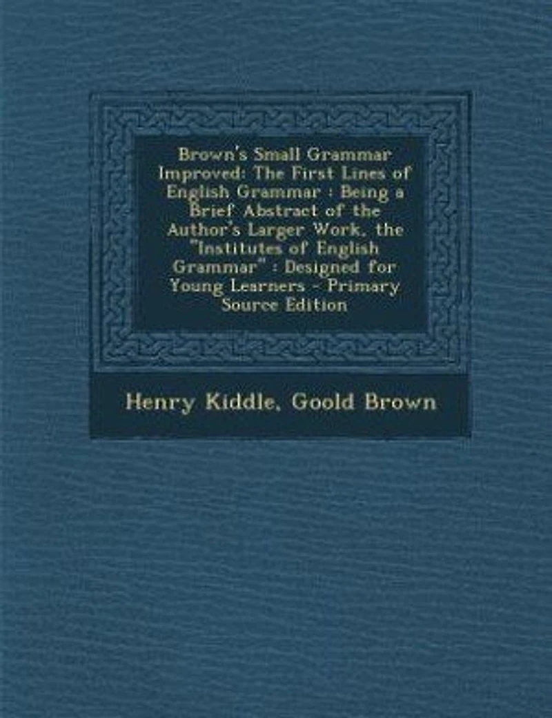 Brown's Small Grammar Improved: the First Lines of English : Being a Brief Abstract Author's Larger Work, Instit
