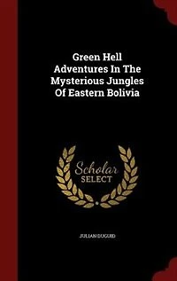 Green Hell Adventures The Mysterious Jungles Of Eastern Bolivia