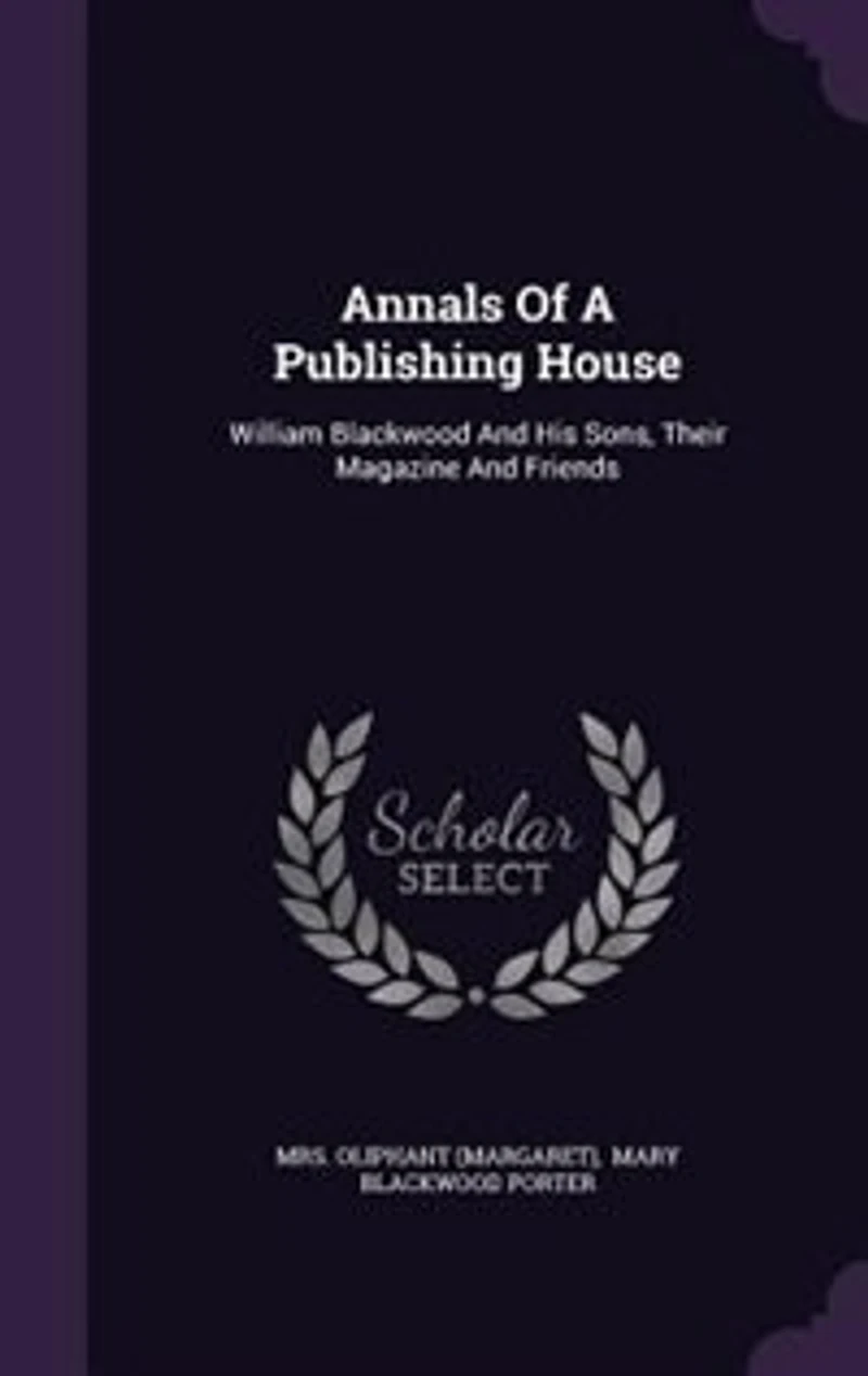 Annals Of A Publishing House: William Blackwood And His Sons, Their Magazine And Friends