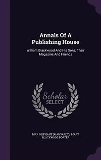 Annals Of A Publishing House: William Blackwood And His Sons, Their Magazine And Friends