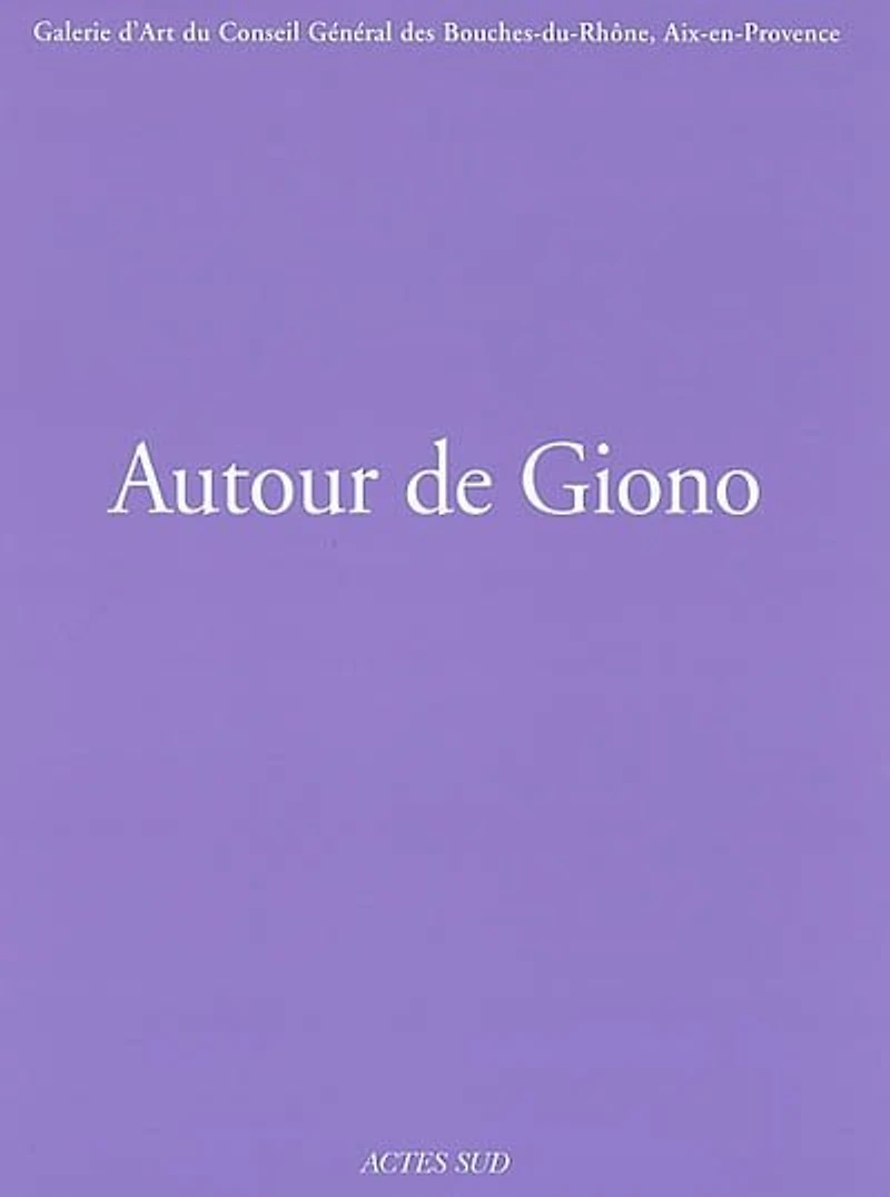 Autour de Giono : exposition, Aix-en-Provence, Galerie d'art du Conseil général des Bouches-du-Rhône, 11 octobre-31 décembre 2002: exposition, Aix-en-Provence, Galerie d'art du Conseil général des Bouches-du-Rhône, 11 octobre-31 décembre 2002