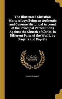 the Illustrated Christian Martyrology: Being an Authentic and Genuine Historical Account of Principal Persecutions Against Church