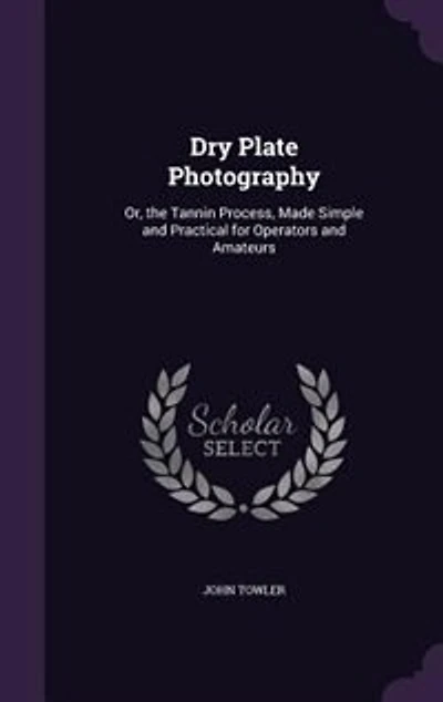 Dry Plate Photography, or the Tannin Process, Made Simple and Practical for Operators Amateurs (Classic Reprint)