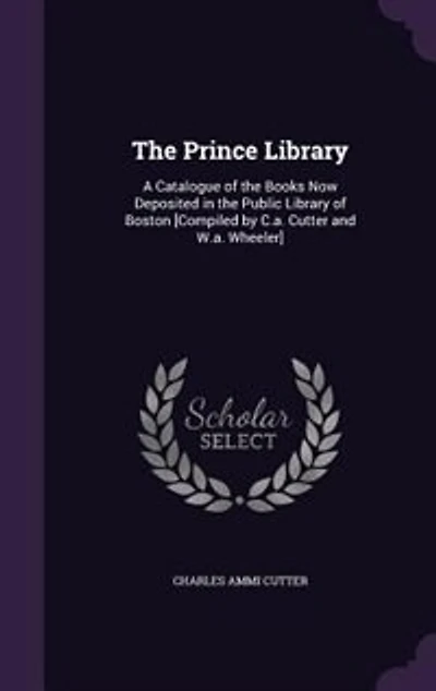 The Prince Library: A Catalogue of the Books Now Deposited in the Public Library of Boston [Compiled by C.a. Cutter and