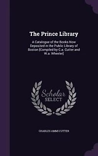 The Prince Library: A Catalogue of the Books Now Deposited in the Public Library of Boston [Compiled by C.a. Cutter and