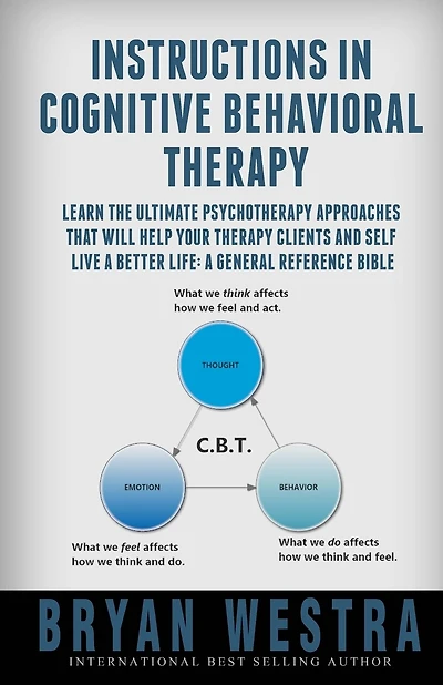 Instructions In Cognitive Behavioral Therapy: Learn The Ultimate Psychotherapy Approaches That Will Help Your Therapy Clients And Self Live A Better Life: A General Reference Bible
