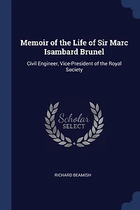 Memoir of the Life of Sir Marc Isambard Brunel: Civil Engineer