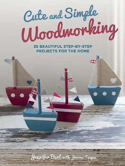 Cute and Simple Woodworking: 35 Beautiful Step-By-Step Projects For the Home