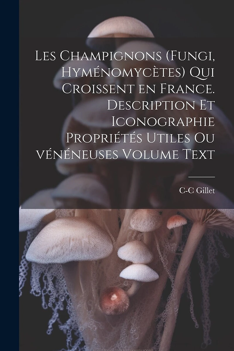 Les champignons (fungi, hyménomycètes) qui croissent en France. Description et iconographie propriétés utiles ou vénéneuses Volume Text