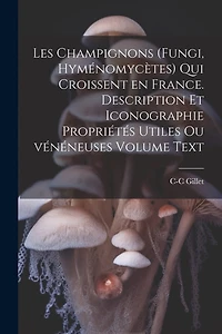 Les champignons (fungi, hyménomycètes) qui croissent en France. Description et iconographie propriétés utiles ou vénéneuses Volume Text