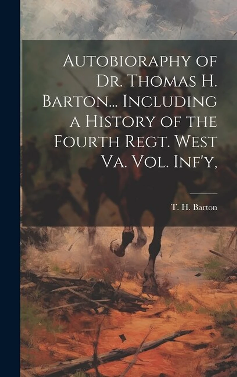 Autobioraphy of Dr. Thomas H. Barton... Including a History of the Fourth Regt. West Va. vol. Inf'y,
