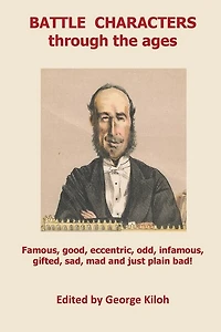 Battle Characters Through The Ages: Famous, Good, Eccentric, Odd, Infamous, Gifted, Sad, Mad And Just Plain Bad