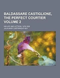Baldassare Castiglione, the Perfect Courtier; His Life and Letters, 1478-1529 Volume 2