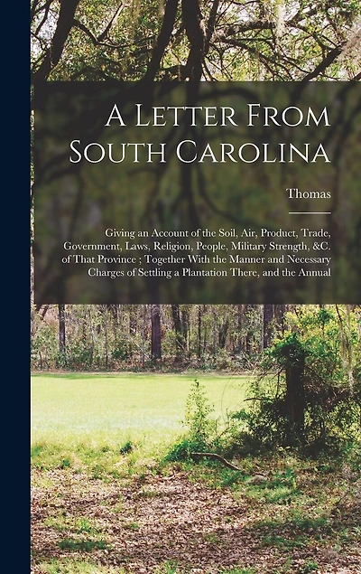 A Letter From South Carolina: Giving an Account of the Soil, air, Product, Trade, Government, Laws, Religion, People, Military Strength, &c. of That Province; Together With the Manner and Necessary Charges of Settling a Plantation There, and the Annual