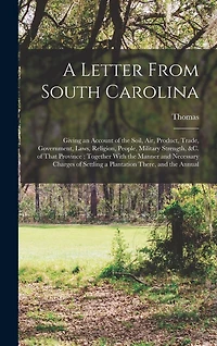 A Letter From South Carolina: Giving an Account of the Soil, air, Product, Trade, Government, Laws, Religion, People, Military Strength, &c. of That Province; Together With the Manner and Necessary Charges of Settling a Plantation There, and the Annual