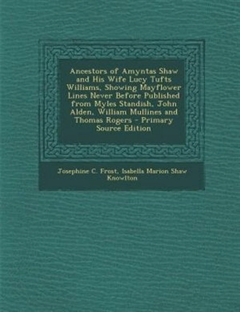 Ancestors of Amyntas Shaw and His Wife Lucy Tufts Williams, Showing Mayflower Lines Never Before Published From Myles Standish, John Alden, William Mullines Thomas Rogers