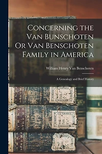 Concerning the Van Bunschoten Or Van Benschoten Family in America: A Genealogy and Brief History