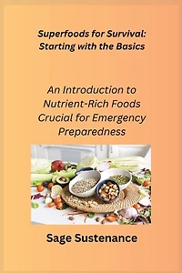 Superfoods for Survival: Starting with the Basics: An Introduction to Nutrient- Rich Foods Crucial for Emergency Preparedness