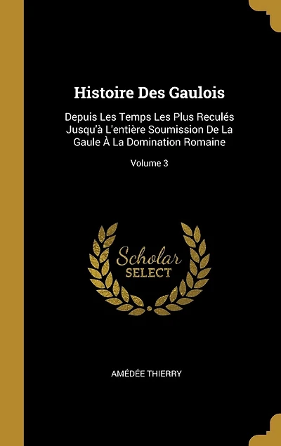 Histoire Des Gaulois: Depuis Les Temps Plus Reculés Jusqu'à L'entière Soumission De La Gaule À Domination Romaine; Volume 3