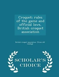 Croquet; rules of the game and official laws, British croquet association  - Scholar's Choice Edition