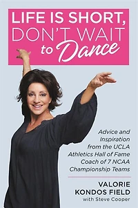 Life Is Short, Don't Wait To Dance: Advice And Inspiration From The Ucla Athletics Hall Of Fame Coach 7 Ncaa Championship Teams