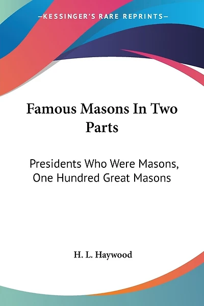 Famous Masons In Two Parts: Presidents Who Were Masons, One Hundred Great Masons