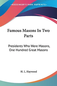 Famous Masons In Two Parts: Presidents Who Were Masons, One Hundred Great Masons