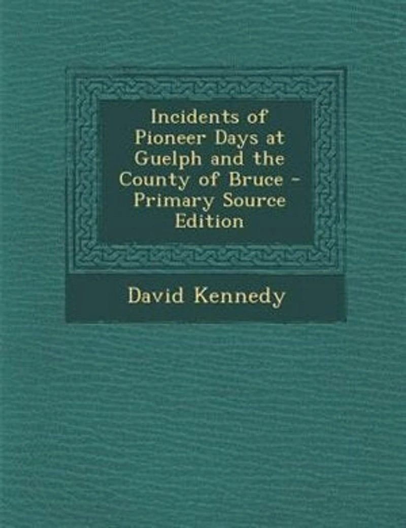 Incidents of Pioneer Days at Guelph and the County of Bruce