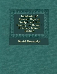 Incidents of Pioneer Days at Guelph and the County of Bruce
