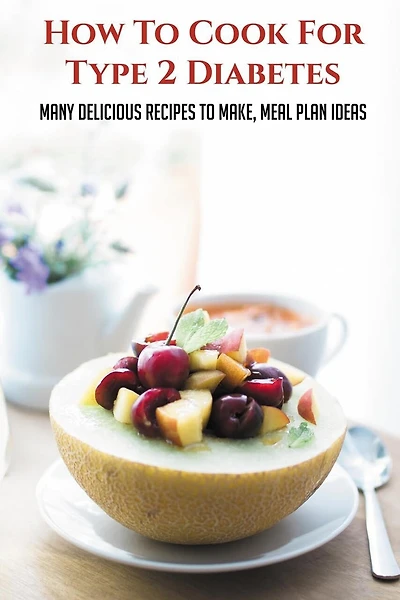 How To Cook For Type 2 Diabetes: Many Delicious Recipes To Make, Meal Plan Ideas: Tips For Healthy Eating With Diabetes