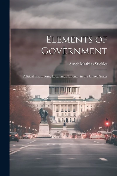 Elements of Government: Political Institutions, Local and National, in the United States