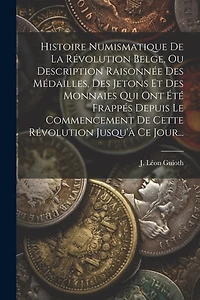 Histoire Numismatique De La Révolution Belge, Ou Description Raisonnée Des Médailles, Des Jetons Et Des Monnaies Qui Ont Été Frappés Depuis Le Commencement De Cette Révolution Jusqu'à Ce Jour...