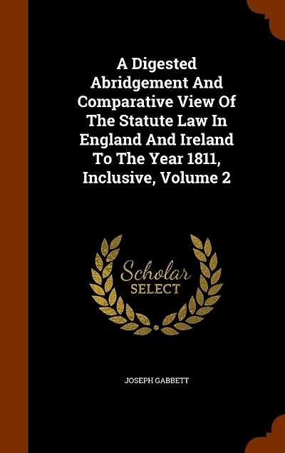 A Digested Abridgement And Comparative View Of The Statute Law In England And Ireland To The Year 1811, Inclusive, Volume 2