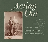 Acting Out: Cabinet Cards And The Making Of Modern Photography
