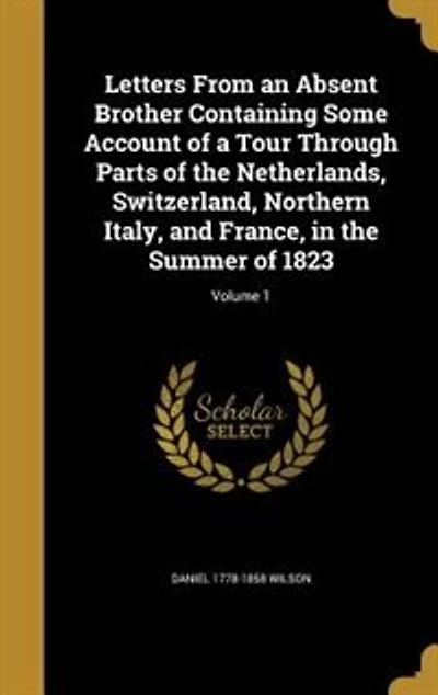 Letters From an Absent Brother Containing Some Account of a Tour Through Parts of the Netherlands, Switzerland, Northern Italy, and France, in the Summer of 1823; Volume 1