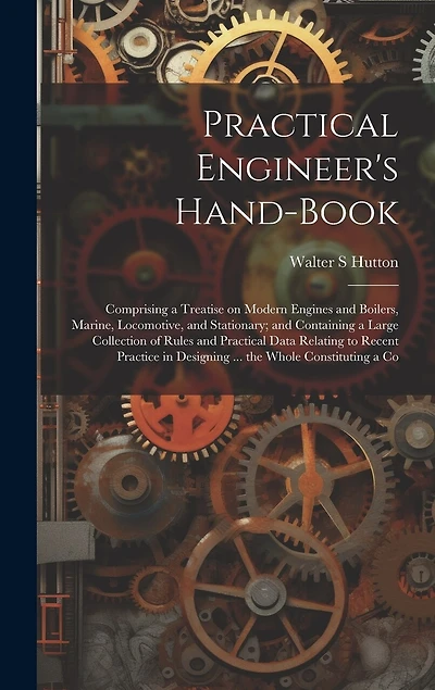 Practical Engineer's Hand-book; Comprising a Treatise on Modern Engines and Boilers, Marine, Locomotive, and Stationary; and Containing a Large Collection of Rules and Practical Data Relating to Recent Practice in Designing ... the Whole Constituting a Co