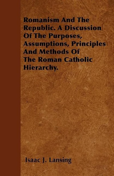 Romanism And The Republic. A Discussion Of The Purposes, Assumptions, Principles And Methods Of The Roman Catholic Hierarchy.
