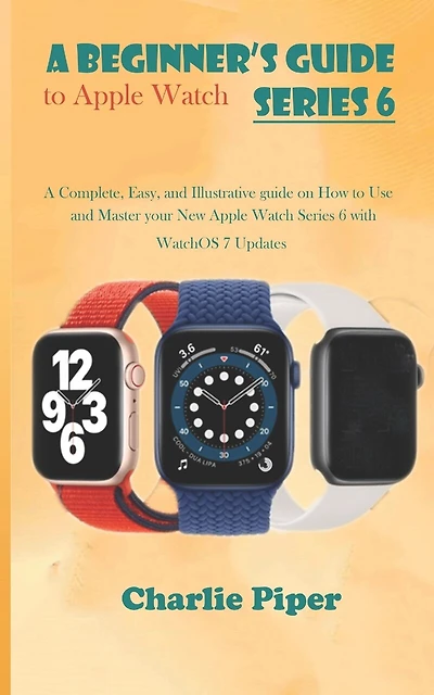 A Beginner's Guide to Apple Watch Series 6: A Complete, Easy, and Illustrative guide on How to Use and Master your New Apple Watch Series 6 with WatchOS 7 Updates
