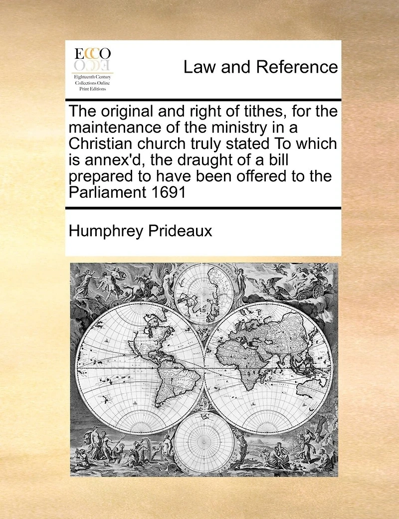 The Original And Right Of Tithes: For Maintenance Ministry A Christian Church, Truly Stated. To Which Is Annex'd Draught Bill Prepared Have Been Offered Parliament, ... Anno 1691, Restraining Pluralities