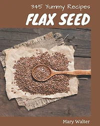 345 Yummy Flax Seed Recipes: Making More Memories in your Kitchen with Yummy Flax Seed Cookbook!