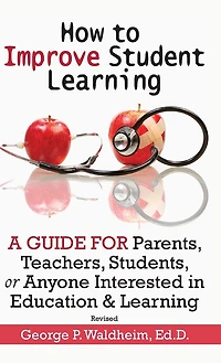 How to Improve Student Learning: A Guide for Parents, Teachers, Students, or Anyone Interested in Education & Learning