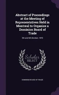Abstract of Proceedings at the Meeting Representatives Held Montreal to Organize a Dominion Board Trade: 5th and 6th October, 1870