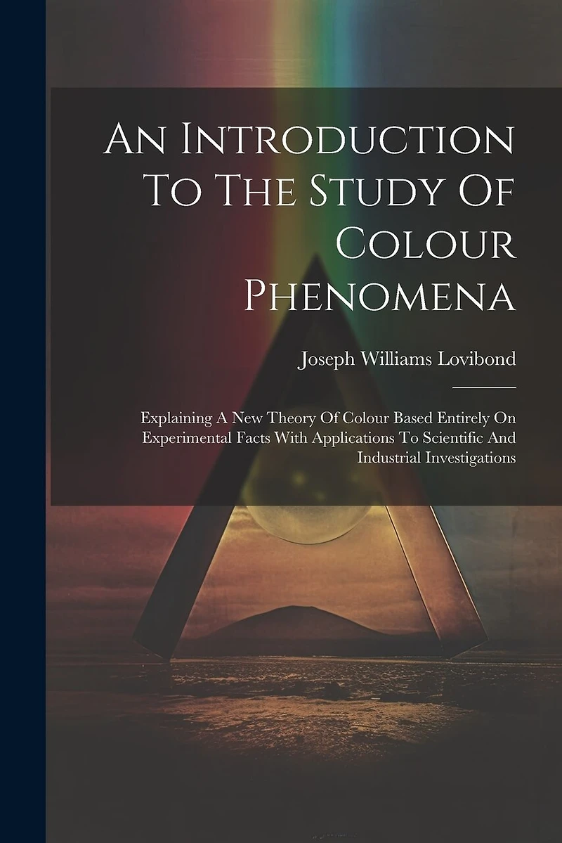 An Introduction To The Study Of Colour Phenomena: Explaining A New Theory Of Colour Based Entirely On Experimental Facts With Applications To Scientific And Industrial Investigations