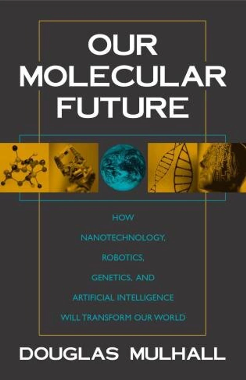 Our Molecular Future: How Nanotechnology, Robotics, Genetics And Artificial Intelligence Will Transform Our World