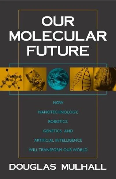 Our Molecular Future: How Nanotechnology, Robotics, Genetics And Artificial Intelligence Will Transform Our World