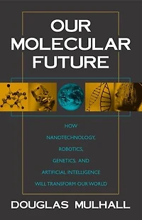 Our Molecular Future: How Nanotechnology, Robotics, Genetics And Artificial Intelligence Will Transform Our World