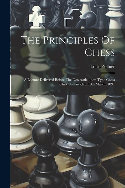 The Principles Of Chess: A Lecture Delivered Before The Newcastle-upon-tyne Chess Club On Tuesday, 10th March, 1891