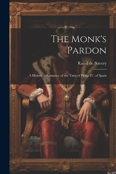 The Monk's Pardon: A Historical Romance of the Time of Philip IV. of Spain